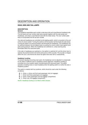 Page 131DESCRIPTION AND OPERATION
4.106FREELANDER 03MY
HEAD, SIDE AND TAIL LAMPS
DESCRIPTION
General
The headlamp assemblies each contain a side lamp bulb and a dual filament headlamp bulb. 
The tail lamps and rear number plate lamp operate together with the side lamps and 
headlamps, and share a dual filament bulb with the brake lamps. The rear number plate 
lamp is incorporated into the tail door handle.
The side and headlamps are controlled via the lighting switch, which is mounted on the end 
of the LH...