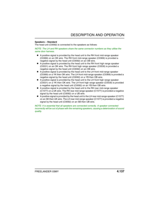 Page 162DESCRIPTION AND OPERATION
FREELANDER 03MY 4.137
Speakers – Standard
The head unit (C0092) is connected to the speakers as follows:
NOTE: The LH and RH speakers share the same connector numbers as they utilise the 
same door harness.
zA positive signal is provided by the head unit to the RH front mid-range speaker 
(C0369) on an OK wire. The RH front mid-range speaker (C0369) is provided a 
negative signal by the head unit (C0092) on an OB wire.
zA positive signal is provided by the head unit to the RH...