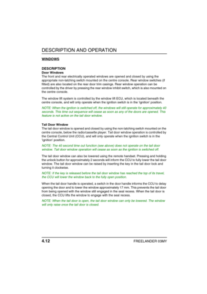 Page 37DESCRIPTION AND OPERATION
4.12FREELANDER 03MY
WINDOWS
DESCRIPTION
Door Windows
The front and rear electrically operated windows are opened and closed by using the 
appropriate non-latching switch mounted on the centre console. Rear window switches (if 
fitted) are also located on the rear door trim casings. Rear window operation can be 
controlled by the driver by pressing the rear window inhibit switch, which is also mounted on 
the centre console.
The window lift system is controlled by the window lift...