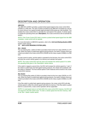 Page 79DESCRIPTION AND OPERATION
4.54FREELANDER 03MY
ABS ECU 
The ABS ECU (C0501) provides a pulsed wheel speed signal to the cruise control ECU 
(C0239) on a WO wire. The rate of pulses provided by the ABS ECU increases by 2.22 Hz 
for every mile per hour speed increase (approximately 8,000 pulses per mile travelled). This 
enables the cruise control ECU to calculate the road speed of the vehicle. If vehicle speed 
is outside the operating limits (see  Description), the cruise control ECU will not activate the...