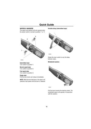 Page 13Quick Guide
12
WIPERS & WASHERS
The wipers and washers will only operate when 
the starter switch is turned to position ‘I’ or ‘II’.
Intermittent wipe
Turn switch to position 1.
Normal speed wipe
Turn switch to position 2.
Fast speed wipe
Turn switch to position 3.
Single wipe
Pull the lever down and release immediately.
NOTE: With the lever held down, the wipers will 
operate at fast speed until the lever is released.Variable delay (intermittent wipe)
Rotate the inner switch to vary the delay 
between...