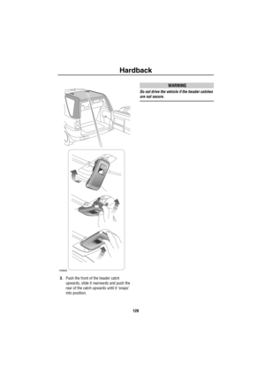 Page 121Hardback
120
3.Push the front of the header catch 
upwards, slide it rearwards and push the 
rear of the catch upwards until it ‘snaps’ 
into position.
WARNING
Do not drive the vehicle if the header catches 
are not secure.
H4845 