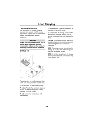 Page 125Load Carrying
124
Lo ad  Carry ingLUGGAGE ANCHOR POINTS
Four fixing points are provided in the rear 
loadspace floor, to assist in safely securing 
large items of luggage. Land Rover provides a 
range of approved luggage retention 
accessories.
WARNING
DO NOT carry unsecured equipment, tools or 
luggage, which could move and cause 
personal injury in the event of an accident or 
emergency maneuver either on or off-road.
STOWAGE BOX
The stowage box, set into the loadspace floor, 
can be used to secure...