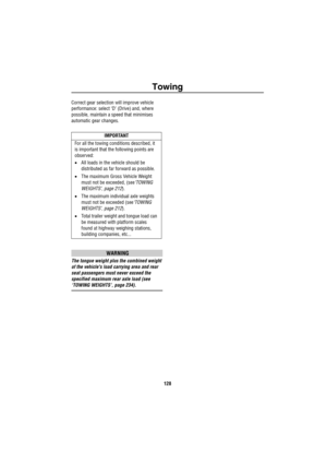 Page 129Towing
128
Correct gear selection will improve vehicle 
performance: select ‘D’ (Drive) and, where 
possible, maintain a speed that minimises 
automatic gear changes.
WARNING
The tongue weight plus the combined weight 
of the vehicles load carrying area and rear 
seat passengers must never exceed the 
specified maximum rear axle load (see 
‘TOWING WEIGHTS’, page 234).
IMPORTANT
For all the towing conditions described, it 
is important that the following points are 
observed:
•All loads in the vehicle...