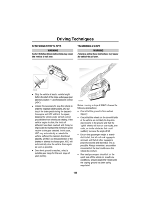 Page 137Driving Techniques
136
DESCENDING STEEP SLOPES
WARNING
Failure to follow these instructions may cause 
the vehicle to roll over.
•Stop the vehicle at least a vehicle length 
before the start of the slope and engage gear 
selector position ‘1’ and hill descent control 
(HDC).
•Unless it is necessary to stop the vehicle in 
order to negotiate obstructions, DO NOT 
touch the brake pedal during the descent - 
the engine and HDC will limit the speed, 
keeping the vehicle under perfect control 
provided the...