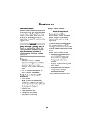 Page 149Maintenance
148
OWNER MAINTENANCE
In addition to the routine services which should 
be carried out by your Land Rover retailer at the 
intervals shown in the Passport to Service, a 
number of simple checks (listed below) must 
be carried out by the owner or driver on a 
regular basis. These are fully described on the 
pages that follow.
WARNING
If brake pedal travel is unusually long or if 
there is any significant loss of brake fluid, 
contact your retailer immediately. Driving 
under such conditions...