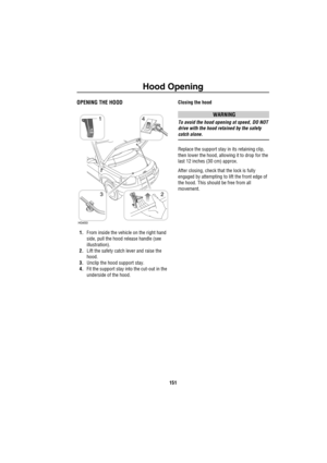 Page 152Hood Opening
151
H ood  Ope ningOPENING THE HOOD
1.From inside the vehicle on the right hand 
side, pull the hood release handle (see 
illustration).
2.Lift the safety catch lever and raise the 
hood.
3.Unclip the hood support stay.
4.Fit the support stay into the cut-out in the 
underside of the hood.Closing the hood
WARNING
To avoid the hood opening at speed, DO NOT 
drive with the hood retained by the safety 
catch alone.
Replace the support stay in its retaining clip, 
then lower the hood, allowing...