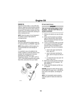 Page 154Engine Oil
153
E ngine  OilENGINE OIL
Check the oil level weekly, or every 250 miles 
(400 km). Ideally the oil level should be checked 
with the engine cold and the vehicle resting on 
level ground. If the engine is already warm, then 
wait for at least two minutes after switching off 
before checking the level.
NOTE: Check the engine oil more frequently if 
the vehicle is driven at high speeds for 
prolonged periods.
Oil specification
Use only an approved full synthetic engine oil. 
For approved...