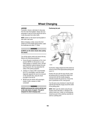 Page 184Wheel Changing
183
JACKING
If possible, choose a safe place to stop away 
from the main thoroughfare. Always ask your 
passengers to get out of the vehicle and wait in 
a safe area away from other traffic.
NOTE: Switch on the hazard warning lights to 
alert other road users. 
Before changing a wheel, ensure the front 
wheels are in the straight ahead position, apply 
the handbrake and select ‘P’ (Park). 
WARNING
ALWAYS use the wheel chocks when jacking 
the vehicle.
Turn off the starter switch and remove...