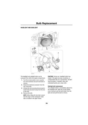 Page 196Bulb Replacement
195
HEADLIGHT AND SIDELIGHT
The headlight and sidelight bulbs can be 
accessed from within the engine compartment.
1.Turn the circular plastic cover a quarter 
turn anti-clockwise and pull rearwards to 
remove. 
2.Detach the electrical connector from the 
rear of the bulb.
3.Unhook the wire securing clip (arrowed in 
small inset) and pivot it away from the rear 
of the bulb.
4.Remove the bulb.
NOTE: When fitting the new bulb, ensure 
that the larger of the rectangular metal 
tabs is...