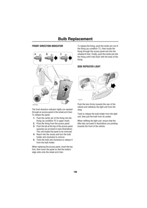 Page 197Bulb Replacement
196
FRONT DIRECTION INDICATOR
The front direction indicator lights are reached 
through an access panel in the wheel arch liner. 
To release the panel:
1.Push the center pin of the fixing into the 
fixing (as condition ‘B’ in upper inset).
2.Prise the fixing from the access panel.
3.Push the tab at the top of the access panel 
upwards (as arrowed in main illustration). 
This will enable the panel to be removed.
4.Reach into the recess and turn the bulb 
holder anti-clockwise to remove....