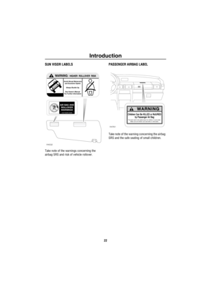 Page 23Introduction
22
SUN VISOR LABELS
Take note of the warnings concerning the 
airbag SRS and risk of vehicle rollover.
PASSENGER AIRBAG LABEL
Take note of the warning concerning the airbag 
SRS and the safe seating of small children.
!WARNING:  HIGHER  ROLLOVER  RISK
Avoid Abrupt Maneuvers
and Excessive Speed.
Always Buckle Up.
See Owners Manual 
For Further Information
H4032
AIR BAG AND
ROLLOVER
WARNINGS
FLIP VISOR  OVERChildren Can Be KILLED or INJURED
by Passenger Air Bag
The back seat is the safest...