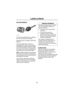 Page 28Locks & Alarm
27
Controls & Instruments
L oc ks &  AlarmKEYS AND HANDSETS 
You have been supplied with a pair of identical 
keys and two remote control handsets.
Keep the spare key in a safe place - NOT IN THE 
VEHICLE!
The keys supplied with your vehicle are 
programmed to the vehicles security system - 
they CANNOT be reprogrammed and the engine 
cannot be started without a valid programmed 
key. If a key is lost or broken, a replacement can 
be ordered only from a Land Rover retailer.
NOTE: Land Rover...