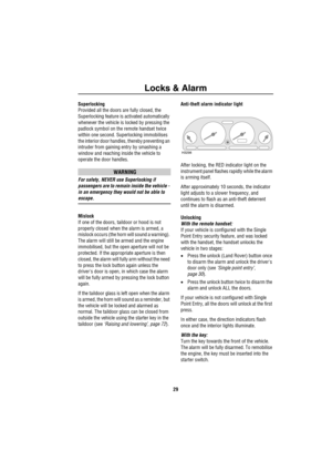 Page 30Locks & Alarm
29
Superlocking
Provided all the doors are fully closed, the 
Superlocking feature is activated automatically 
whenever the vehicle is locked by pressing the 
padlock symbol on the remote handset twice 
within one second. Superlocking immobilises 
the interior door handles, thereby preventing an 
intruder from gaining entry by smashing a 
window and reaching inside the vehicle to 
operate the door handles. 
WARNING
For safety, NEVER use Superlocking if 
passengers are to remain inside the...