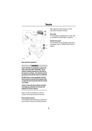 Page 38Seats
37
Head restraint adjustment
WARNING
Head restraints are designed to support the 
back of the head (NOT THE NECK), and to 
restrain rearward movement of the head in 
the event of a collision. The restraint must be 
positioned level with the head to be effective.
DO NOT drive or carry passengers with the 
head restraints removed from occupied seats, 
or adjust the head restraints while the vehicle 
is in motion.
Failure to have the head restraint installed 
and properly positioned will increase the...