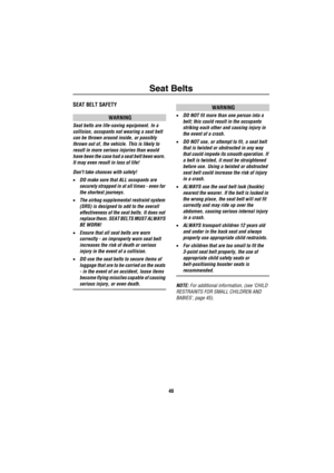 Page 41Seat Belts
40
Seat BeltsSEAT BELT SAFETY
WARNING
Seat belts are life-saving equipment. In a 
collision, occupants not wearing a seat belt 
can be thrown around inside, or possibly 
thrown out of, the vehicle. This is likely to 
result in more serious injuries than would 
have been the case had a seat belt been worn. 
It may even result in loss of life!
Dont take chances with safety!
•DO make sure that ALL occupants are 
securely strapped in at all times - even for 
the shortest journeys.
•The airbag...