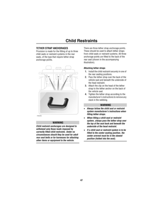 Page 48Child Restraints
47
TETHER STRAP ANCHORAGES
Provision is made for the fitting of up to three 
child seats or restraint systems in the rear 
seats, of the type that require tether strap 
anchorage points.
WARNING
Child restraint anchorages are designed to 
withstand only those loads imposed by 
correctly fitted child restraints. Under no 
circumstances should they be used for adult 
rear seat belts or for harnesses for attaching 
other items or equipment to the vehicle.There are three tether strap...