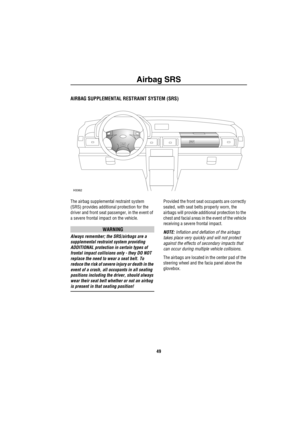 Page 50Airbag SRS
49
Airbag SRS
AIRBAG SUPPLEMENTAL RESTRAINT SYSTEM (SRS)
The airbag supplemental restraint system 
(SRS) provides additional protection for the 
driver and front seat passenger, in the event of 
a severe frontal impact on the vehicle.
WARNING
Always remember; the SRS/airbags are a 
supplemental restraint system providing 
ADDITIONAL protection in certain types of 
frontal impact collisions only - they DO NOT 
replace the need to wear a seat belt. To 
reduce the risk of severe injury or death...