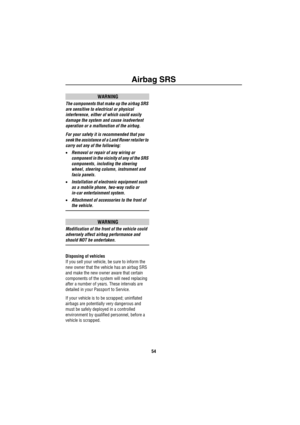 Page 55Airbag SRS
54
WARNING
The components that make up the airbag SRS 
are sensitive to electrical or physical 
interference, either of which could easily 
damage the system and cause inadvertent 
operation or a malfunction of the airbag.
For your safety it is recommended that you 
seek the assistance of a Land Rover retailer to 
carry out any of the following:
•Removal or repair of any wiring or 
component in the vicinity of any of the SRS 
components, including the steering 
wheel, steering column,...