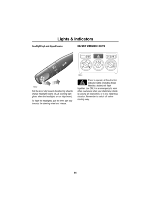 Page 65Lights & Indicators
64
Headlight high and dipped beams
Pull the lever fully towards the steering wheel to 
change headlight beams (BLUE warning light 
glows when the headlights are on high beam).
To flash the headlights, pull the lever part way 
towards the steering wheel and release.HAZARD WARNING LIGHTS
Press to operate; all the direction 
indicator lights (including those 
fitted to a trailer) will flash 
together. Use ONLY in an emergency to warn 
other road users when your stationary vehicle 
is...