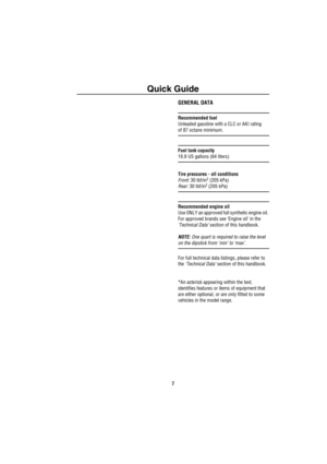 Page 8Quick Guide
7
Quick Guide
Q uick GuideGENERAL DATA
Recommended fuel 
Unleaded gasoline with a CLC or AKI rating 
of 87 octane minimum.
Fuel tank capacity
16.9 US gallons (64 liters)
Tire pressures - all conditions
Front: 30 lbf/in
2 (205 kPa)
Rear: 30 lbf/in2 (205 kPa)
Recommended engine oil 
Use ONLY an approved full synthetic engine oil. 
For approved brands see ‘Engine oil’ in the 
‘Technical Data’ section of this handbook.
NOTE: One quart is required to raise the level 
on the dipstick from ‘min’ to...