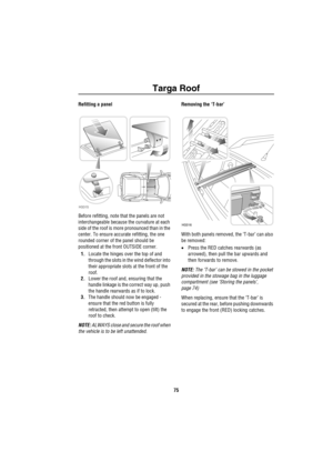 Page 76Targa Roof
75
Refitting a panel
Before refitting, note that the panels are not 
interchangeable because the curvature at each 
side of the roof is more pronounced than in the 
center. To ensure accurate refitting, the one 
rounded corner of the panel should be 
positioned at the front OUTSIDE corner.
1.Locate the hinges over the top of and 
through the slots in the wind deflector into 
their appropriate slots at the front of the 
roof.
2.Lower the roof and, ensuring that the 
handle linkage is the...