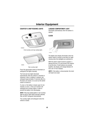 Page 83Interior Equipment
82
Interio r E quipme ntCOURTESY & MAP READING LIGHTS 
Front courtesy and map reading lights
Rear courtesy light
Press the appropriate switch to illuminate (or 
extinguish) the lights manually.
The front and rear lights illuminate 
automatically when the vehicle is unlocked or 
whenever a door or taildoor is opened, and 
extinguish approximately 15 seconds after ALL 
the doors are closed, or as soon as the starter 
switch is turned on.
If a door or the taildoor remains open for ten...