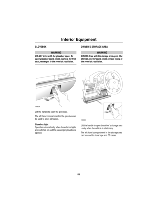 Page 84Interior Equipment
83
GLOVEBOX
WARNING
DO NOT drive with the glovebox open. An 
open glovebox could cause injury to the front 
seat passenger in the event of a collision.
Lift the handle to open the glovebox.
The left hand compartment in the glovebox can 
be used to store CD cases.
Glovebox light
Operates automatically when the exterior lights 
are switched on and the passenger glovebox is 
opened.
DRIVERS STORAGE AREA
WARNING
DO NOT drive with the storage area open. The 
storage area lid could cause...