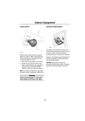 Page 88Interior Equipment
87
CIGAR LIGHTER
With the starter switch turned on, press the 
lighter in to heat up. When it has reached the 
correct temperature it will partially eject and 
can then be withdrawn for use.
•ONLY hold the cigar lighter by the handle.
•DO NOT plug accessories into the cigar 
lighter socket unless they are approved by 
Land Rover (see ‘AUXILIARY POWER 
SOCKET’, page 87 for more information).
NOTE: On vehicles not fitted with a cigar lighter, 
the power socket is protected by a blank...