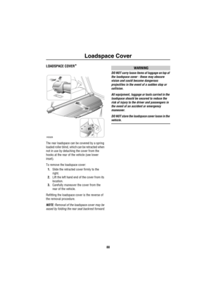 Page 89Loadspace Cover
88
Lo ad spa ce Cov erLOADSPACE COVER*
The rear loadspace can be covered by a spring 
loaded roller blind, which can be retracted when 
not in use by detaching the cover from the 
hooks at the rear of the vehicle (see lower 
inset).
To remove the loadspace cover:
1.Slide the retracted cover firmly to the 
right.
2.Lift the left hand end of the cover from its 
location.
3.Carefully maneuver the cover from the 
rear of the vehicle.
Refitting the loadspace cover is the reverse of 
the...