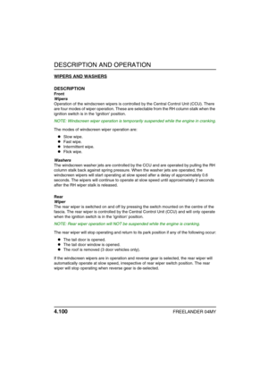 Page 129DESCRIPTION AND OPERATION
4.100FREELANDER 04MY
WIPERS AND WASHERS
DESCRIPTION
Front
Wipers
Operation of the windscreen wipers is controlled by the Central Control Unit (CCU). There 
are four modes of wiper operation. These are selectable from the RH column stalk when the 
ignition switch is in the ignition position.
NOTE: Windscreen wiper operation is temporarily suspended while the engine in cranking.
The modes of windscreen wiper operation are:
zSlow wipe.
zFast wipe.
zIntermittent wipe.
zFlick wipe....