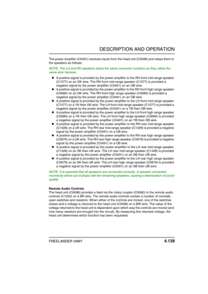 Page 168DESCRIPTION AND OPERATION
FREELANDER 04MY 4.139
The power amplifier (C0491) receives inputs from the head unit (C0098) and relays them to 
the speakers as follows:
NOTE: The LH and RH speakers share the same connector numbers as they utilise the 
same door harness.
zA positive signal is provided by the power amplifier to the RH front mid-range speaker 
(C1577) on an OK wire. The RH front mid-range speaker (C1577) is provided a 
negative signal by the power amplifier (C0491) on an OB wire.
zA positive...