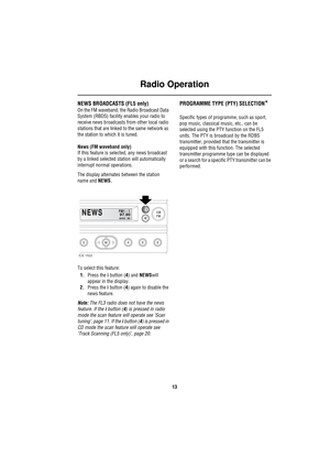 Page 16Radio Operation
13
NEWS BROADCASTS (FL5 only)
On the FM waveband, the Radio Broadcast Data 
System (RBDS) facility enables your radio to 
receive news broadcasts from other local radio 
stations that are linked to the same network as 
the station to which it is tuned.
News (FM waveband only)
If this feature is selected, any news broadcast 
by a linked selected station will automatically 
interrupt normal operations.
The display alternates between the station 
name and NEWS. 
To select this feature:...