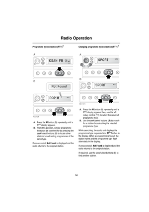 Page 17Radio Operation
14
Programme type selection (PTY)*
A.Press the M button (9) repeatedly until a 
PTY display appears.
B.From this position, similar programme 
types can be searched for by pressing the 
seek/select buttons (8) to locate other 
stations broadcasting programmes of the 
same type.
If unsuccessful, Not Found is displayed and the 
radio returns to the original station.Changing programme type selection (PTY)
*
A.Press the M button (9) repeatedly until a 
PTY display appears then, use the left...