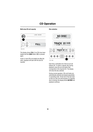 Page 21CD Operation
18
Multi-play CD unit capacity
The display shows FULL if six CDs have been 
loaded and the LOAD button (13) is pressed 
again.
If two or more CDs are loaded one after the 
other, playback will start with the last CD 
inserted.Disc selection
Each disc is allocated one of the six pre-set 
buttons (7). To select a specific disc during 
playback, press the pre-set button that 
corresponds to the required CD. The display 
will show the disc selected.
During normal operation, CDs and tracks are...