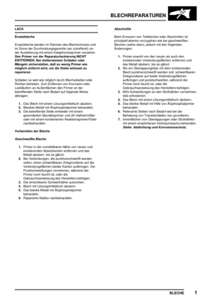 Page 272BLECHREPARATUREN
BLECHE1
LACK
Ersatzbleche
Ersatzbleche werden im Rahmen des Blechschutzes und
im Sinne der Durchrostungsgarantie (wo zutreffend) vor
der Auslieferung mit einem Kataphoreseprimer versehen.
Den Primer vor der Reparaturlackierung NICHT
ENTFERNEN. Bei stellenweisen Schäden oder
Mängeln sicherstellen, daß so wenig Primer wie
möglich entfernt wird, um die Stelle wirksam zu
reparieren.
Schäden so weit wie möglich durch Blecharbeiten oder
Richten beheben. Zum Entfernen von Korrosion oder...