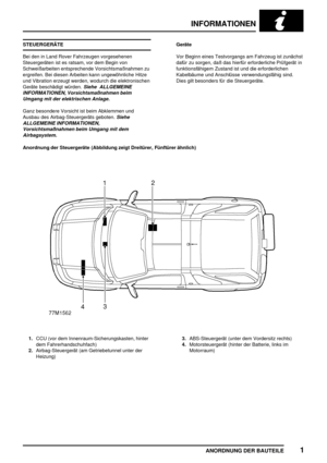 Page 56INFORMATIONEN
ANORDNUNG DER BAUTEILE1
STEUERGERÄTE
Bei den in Land Rover Fahrzeugen vorgesehenen
Steuergeräten ist es ratsam, vor dem Begin von
Schweißarbeiten entsprechende Vorsichtsmaßnahmen zu
ergreifen. Bei diesen Arbeiten kann ungewöhnliche Hitze
und Vibration erzeugt werden, wodurch die elektronischen
Geräte beschädigt würden.
Siehe ALLGEMEINE
INFORMATIONEN, Vorsichtsmaßnahmen beim
Umgang mit der elektrischen Anlage.
Ganz besondere Vorsicht ist beim Abklemmen und
Ausbau des Airbag-Steuergeräts...