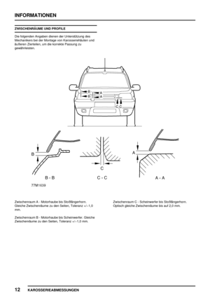 Page 71INFORMATIONEN
12
KAROSSERIEABMESSUNGEN
ZWISCHENRÄUME UND PROFILE
Die folgenden Angaben dienen der Unterstützung des
Mechanikers bei der Montage von Karosseriehäuten und
äußeren Zierteilen, um die korrekte Passung zu
gewährleisten.
Zwischenraum A - Motorhaube bis Stoßfängerhorn.
Gleiche Zwischenräume zu den Seiten, Toleranz +/1,0
mm.
Zwischenraum B - Motorhaube bis Scheinwerfer. Gleiche
Zwischenräume zu den Seiten, Toleranz +/1,0 mm.Zwischenraum C - Scheinwerfer bis Stoßfängerhorn.
Optisch gleiche...