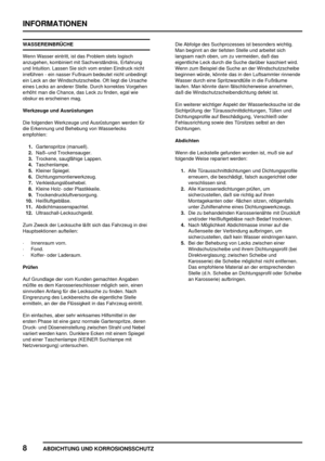 Page 81INFORMATIONEN
8
ABDICHTUNG UND KORROSIONSSCHUTZ
WASSEREINBRÜCHE
Wenn Wasser eintritt, ist das Problem stets logisch
anzugehen, kombiniert mit Sachverständnis, Erfahrung
und Intuition. Lassen Sie sich vom ersten Eindruck nicht
irreführen - ein nasser Fußraum bedeutet nicht unbedingt
ein Leck an der Windschutzscheibe. Oft liegt die Ursache
eines Lecks an anderer Stelle. Durch korrektes Vorgehen
erhöht man die Chance, das Leck zu finden, egal wie
obskur es erscheinen mag.
Werkzeuge und Ausrüstungen
Die...