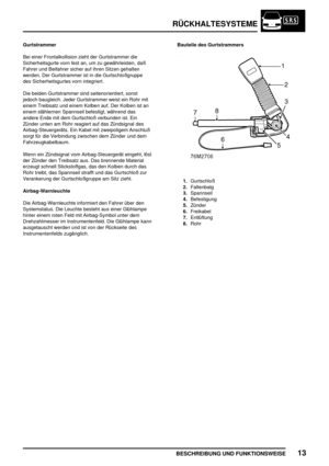 Page 96RÜCKHALTESYSTEME
BESCHREIBUNG UND FUNKTIONSWEISE13
Gurtstrammer
Bei einer Frontalkollision zieht der Gurtstrammer die
Sicherheitsgurte vorn fest an, um zu gewährleisten, daß
Fahrer und Beifahrer sicher auf ihren Sitzen gehalten
werden. Der Gurtstrammer ist in die Gurtschloßgruppe
des Sicherheitsgurtes vorn integriert.
Die beiden Gurtstrammer sind seitenorientiert, sonst
jedoch baugleich. Jeder Gurtstrammer weist ein Rohr mit
einem Treibsatz und einem Kolben auf. Der Kolben ist an
einem stählernen...