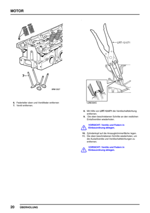 Page 41MOTOR
20
ÜBERHOLUNG
6.Federteller oben und Ventilfeder entfernen
7.Ventil entfernen.
8.Mit Hilfe vonLRT-12-071die Ventilschaftdichtung
entfernen.
9.Die oben beschriebenen Schritte an den restlichen
Einlaßventilen wiederholen.
VORSICHT: Ventile und Federn in
Einbauordnung ablegen.
10.Zylinderkopf auf die Ansaugkrümmerfläche legen.
11.Die oben beschriebenen Schritte wiederholen, um
die Auslaßventile und Ventilschaftdichtungen zu
entfernen.
VORSICHT: Ventile und Federn in
Einbauordnung ablegen. 