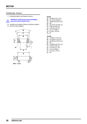 Page 47MOTOR
26
ÜBERHOLUNG
Ventilsitzringe - Erneuern
1.Ventilsitzeinsätze nach Bedarf erneuern.
VORSICHT: Aufbohrung nicht beschädigen,
wenn der Einsatz entfernt wird.
2.Ventilsitz auf korrekten Winkel und Breite schleifen.
3.Ventil am Sitz einläppen.
Einlaß
A:= 22,98 bis 23,13 mm
B:= 25,73 bis 25,98 mm
C:= 29,560 bis 29,573 mm
D:=38°
E:= 29,475 bis 29,500 mm
F:= 5,95 bis 6,00 mm
G:= 6,53 bis 6,69 mm
H:= 2,0 mm Radius
J:= 0,75 bis 1,25 mm
K:=45°
Auslaß
A:= 19,58 bis 19,73 mm
B:= 21,60 bis 21,90 mm
C:= 25,960...