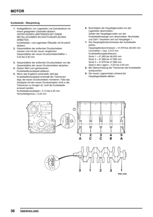 Page 57MOTOR
36
ÜBERHOLUNG
Kurbelwelle - Überprüfung
1.Auflageflächen von Lagerleiter und Zylinderblock mit
einem geeigneten Lösemittel säubern.
UNTER KEINEN UMSTÄNDEN MIT EINEM
METALLSCHABER AN DICHTUNGSFLÄCHEN
ARBEITEN.
Kurbelwellen- und Lagerleiter-Ölkanäle mit Druckluft
säubern.
2.Gesamtstärke der entfernten Druckscheiben
messen und mit der neuen vergleichen.
Gesamtstärke der neuen Druckscheibenhälften =
5,22 bis 5,30 mm.
3.Gesamtstärke der entfernten Druckscheiben von der
Gesamtstärke der neuen...