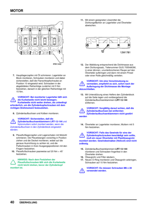 Page 61MOTOR
40
ÜBERHOLUNG
7.Hauptlagerzapfen mit Öl schmieren. Lagerleiter an
Block montieren, Schrauben montieren und dabei
sicherstellen, daß die Flanschkopfschraube an
Position 10 eingesetzt wird. Schrauben in der
abgebildeten Reihenfolge zunächst mit 5 Nm
festziehen, danach in der gleichen Reihenfolge mit
15 Nm.
VORSICHT: Bei montierter Lagerleiter läßt sich
die Kurbelwelle nicht leicht bewegen;
Kurbelwelle nicht weiter drehen, als unbedingt
erforderlich, um die Zylinderkopfschrauben mit dem
richtigen...