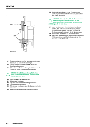 Page 63MOTOR
42
ÜBERHOLUNG
27.Öldichtungsflächen mit Fett schmieren und hintere
Öldichtung an Kurbelwelle anbringen.
28.ÖldichtungseinbauwerkzeugLRT-12-136an
Kurbelwelle befestigen.
29.Schrauben am Einbauwerkzeug festziehen, um die
Öldichtung in den Zylinderblock zu pressen.
HINWEIS: Das Einbauwerkzeug frühestens
nach 30 Sekunden entfernen, damit sich die
Dichtung setzen kann.
30.WerkzeugLRT-12-136entfernen.
31.Schwungrad montieren.
32.Ölpumpe und vordere Öldichtung montieren.
33.Kurbelwellenrad montieren....