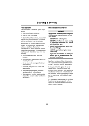 Page 113Starting & Driving
113
FUEL ECONOMY
Fuel consumption is influenced by two major 
factors: 
•How your vehicle is maintained.
•How you drive your vehicle.
To obtain optimum fuel economy, it is essential 
that your vehicle is maintained in accordance 
with the manufacturers service schedule. 
Items such as the condition of the air cleaner 
element, tire pressures and wheel alignment 
will have a significant effect on fuel 
consumption. But, above all, the way in which 
you drive is most important. The...