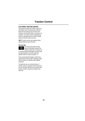 Page 134Traction Control
134
Trac tion  Co ntrolELECTRONIC TRACTION CONTROL
The purpose of electronic traction control is to 
aid traction when one wheel spins while the 
other still has good grip (if one side of the 
vehicle is on ice and the other is on tarmac, for 
example). The system works by applying the 
brake to a spinning wheel in order to transfer 
torque to the other side of the axle.
NOTE: Traction control only operates below 
approximately 30 mph (50 km/h).
Warning light
The instrument panel warning...