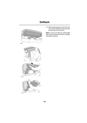 Page 138Softback
138
8.While pushing upwards on the centre roof 
bow, fold the softback forwards and above 
the back edge of the fixed roof.
NOTE: If roof bars are fitted, the softback will 
slide along the underside of the bars, although 
with greater resistance.
H4304
H4305A
H4306 