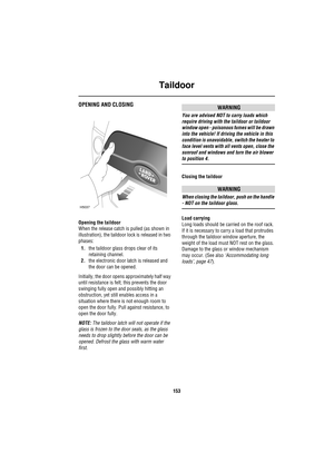 Page 153Taildoor
153
T aildoo rOPENING AND CLOSING
Opening the taildoor
When the release catch is pulled (as shown in 
illustration), the taildoor lock is released in two 
phases:
1.the taildoor glass drops clear of its 
retaining channel.
2.the electronic door latch is released and 
the door can be opened.
Initially, the door opens approximately half way 
until resistance is felt; this prevents the door 
swinging fully open and possibly hitting an 
obstruction, yet still enables access in a 
situation where...