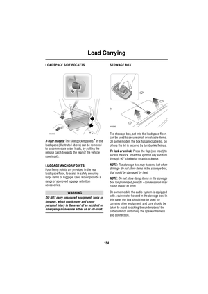 Page 154Load Carrying
154
Lo ad  Carry ingLOADSPACE SIDE POCKETS
3-door models: The side-pocket panels* in the 
loadspace (illustrated above) can be removed 
to accommodate wider loads, by pulling the 
release catch towards the rear of the vehicle 
(see inset).
LUGGAGE ANCHOR POINTS
Four fixing points are provided in the rear 
loadspace floor, to assist in safely securing 
large items of luggage. Land Rover provide a 
range of approved luggage retention 
accessories.
WARNING
DO NOT carry unsecured equipment,...